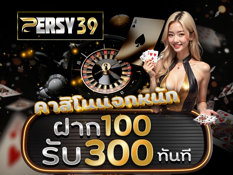 PERSY39 คาสิโนแจกหนัก ฝาก 100 รับ 300 ทันที